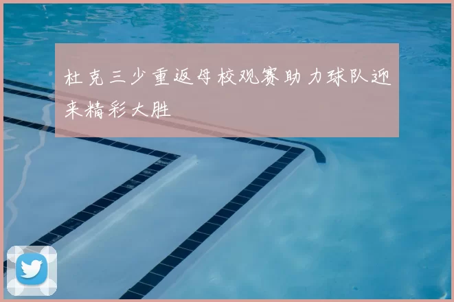 杜克三少重返母校观赛助力球队迎来精彩大胜