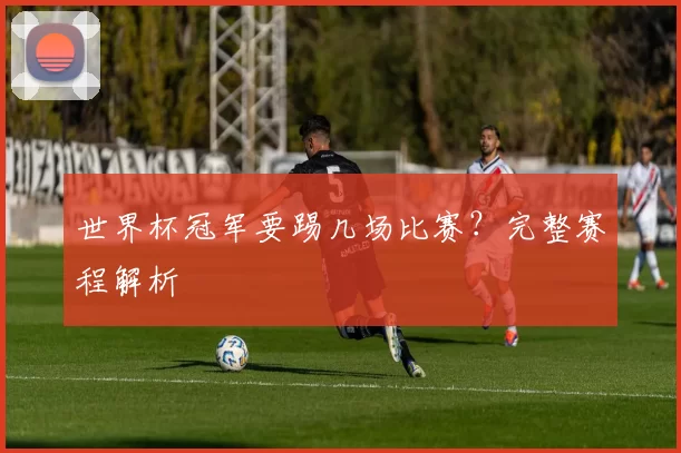 世界杯冠军要踢几场比赛?完整赛程解析