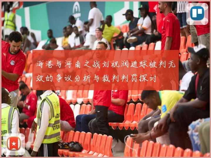 海港与河南之战刘祝润进球被判无效的争议分析与裁判判罚探讨