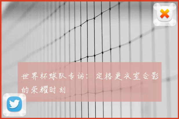 世界杯球队专访:定格更衣室合影的荣耀时刻
