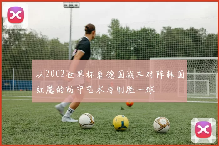 从2002世界杯看德国战车对阵韩国红魔的防守艺术与制胜一球