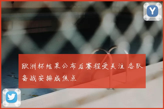 欧洲杯结果公布后赛程受关注 各队备战安排成焦点