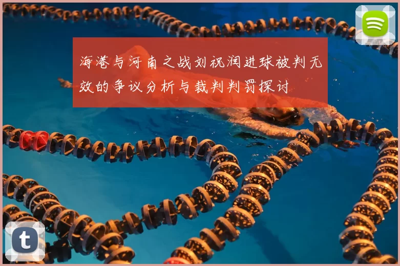 海港与河南之战刘祝润进球被判无效的争议分析与裁判判罚探讨