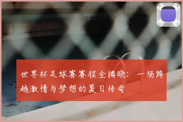 世界杯足球赛赛程全揭晓：一场跨越激情与梦想的夏日传奇