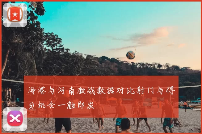 海港与河南激战数据对比射门与得分机会一触即发