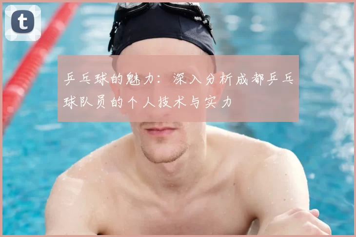 乒乓球的魅力：深入分析成都乒乓球队员的个人技术与实力