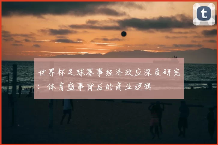 世界杯足球赛事经济效应深度研究:体育盛事背后的商业逻辑