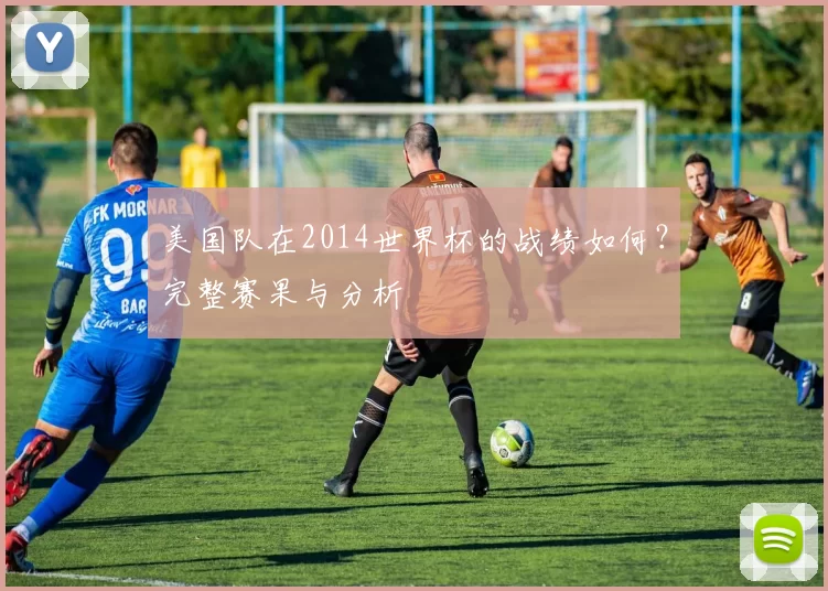 美国队在2014世界杯的战绩如何?完整赛果与分析