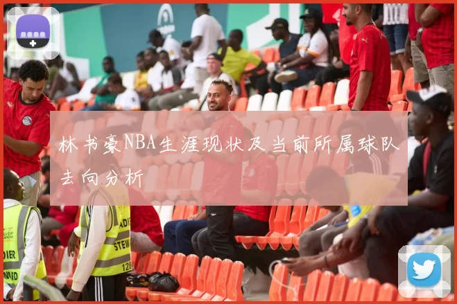 林书豪NBA生涯现状及当前所属球队去向分析