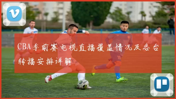 CBA季前赛电视直播覆盖情况及各台转播安排详解