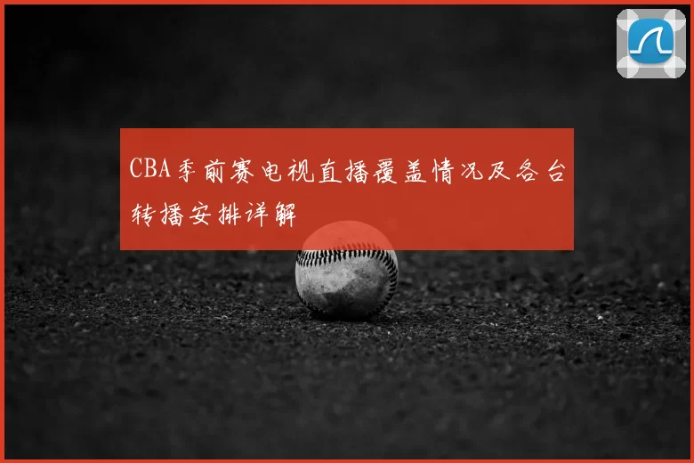 CBA季前赛电视直播覆盖情况及各台转播安排详解