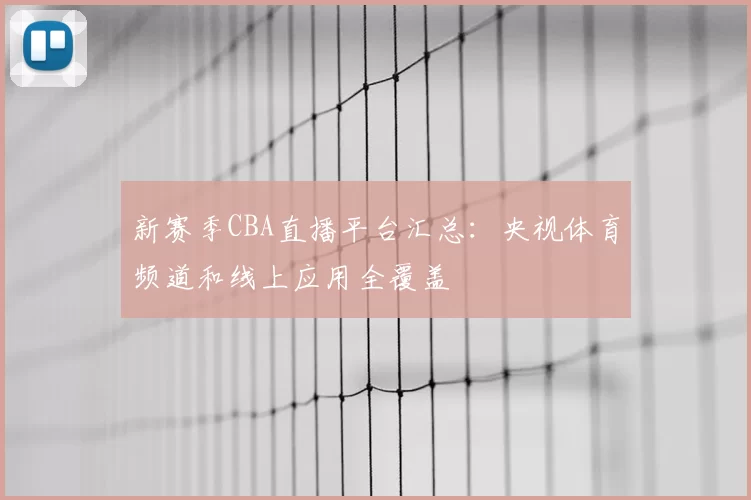 新赛季CBA直播平台汇总：央视体育频道和线上应用全覆盖