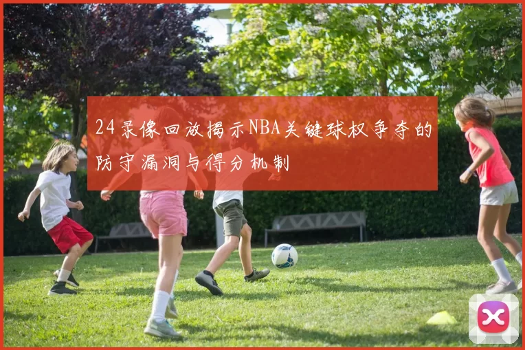 24录像回放揭示NBA关键球权争夺的防守漏洞与得分机制