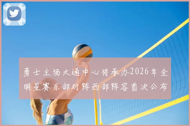 勇士主场大通中心将承办2026年全明星赛东部对阵西部阵容首次公布