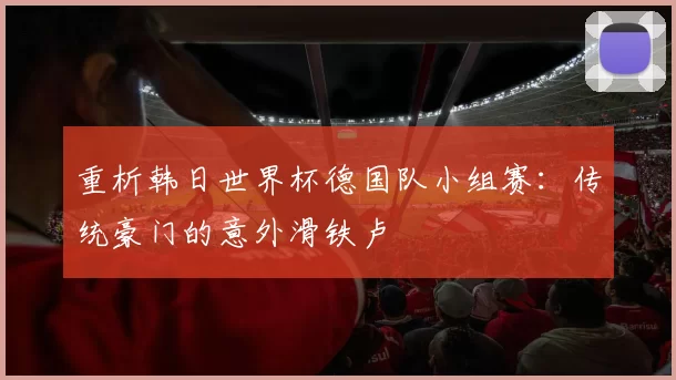 重析韩日世界杯德国队小组赛:传统豪门的意外滑铁卢