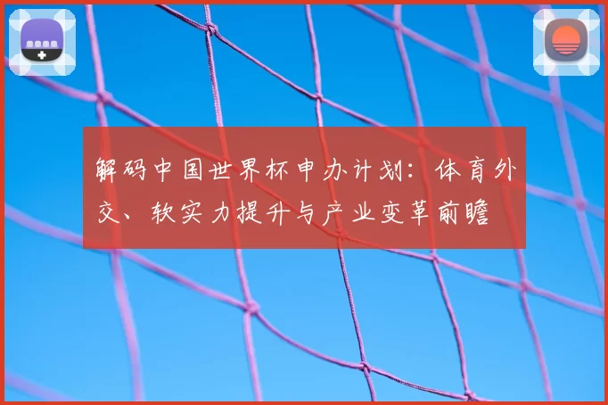 解码中国世界杯申办计划:体育外交、软实力提升与产业变革前瞻