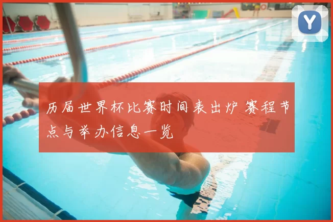 历届世界杯比赛时间表出炉 赛程节点与举办信息一览