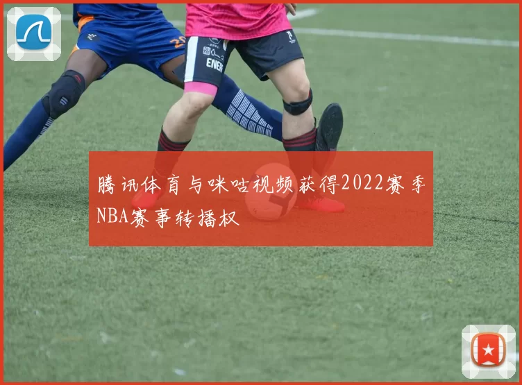 腾讯体育与咪咕视频获得2022赛季NBA赛事转播权