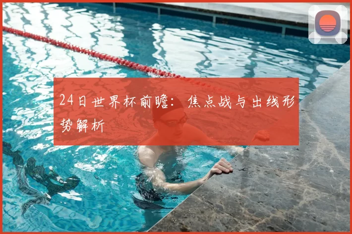 24日世界杯前瞻:焦点战与出线形势解析
