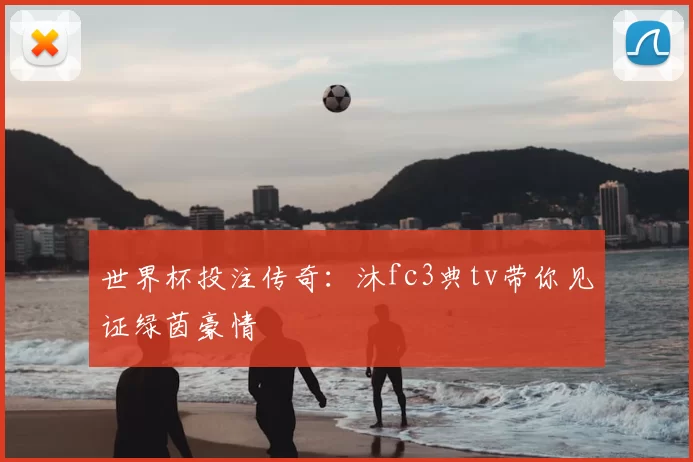 世界杯投注传奇:沐fc3典tv带你见证绿茵豪情