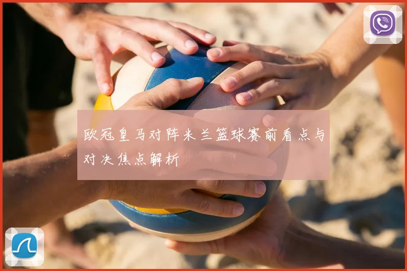 欧冠皇马对阵米兰篮球赛前看点与对决焦点解析