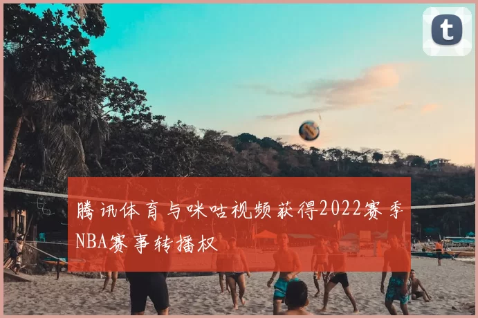 腾讯体育与咪咕视频获得2022赛季NBA赛事转播权