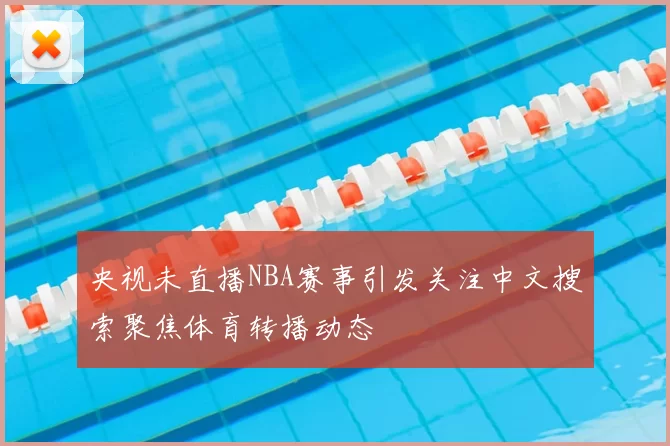 央视未直播NBA赛事引发关注中文搜索聚焦体育转播动态