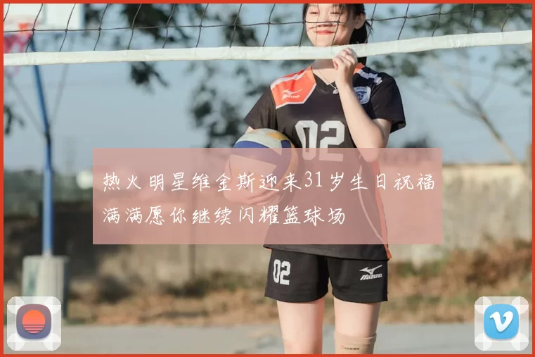 热火明星维金斯迎来31岁生日祝福满满愿你继续闪耀篮球场