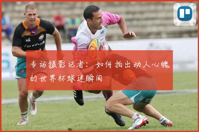 专访摄影记者:如何拍出动人心魄的世界杯球迷瞬间