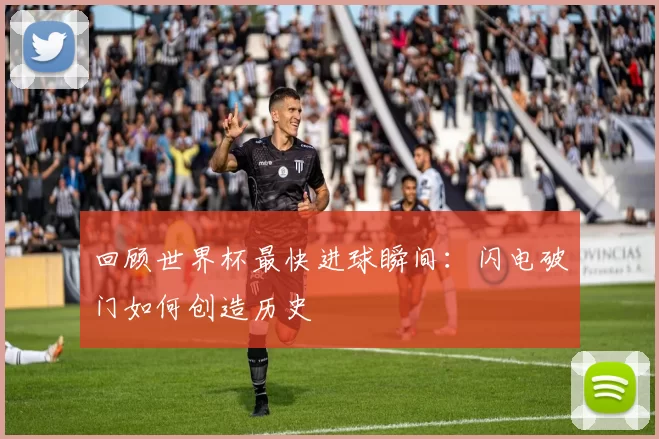 回顾世界杯最快进球瞬间:闪电破门如何创造历史