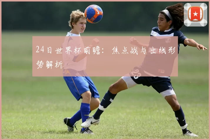 24日世界杯前瞻：焦点战与出线形势解析