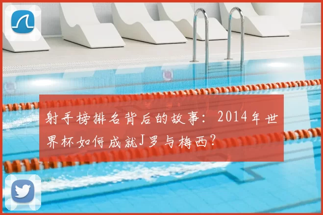 射手榜排名背后的故事:2014年世界杯如何成就J罗与梅西?