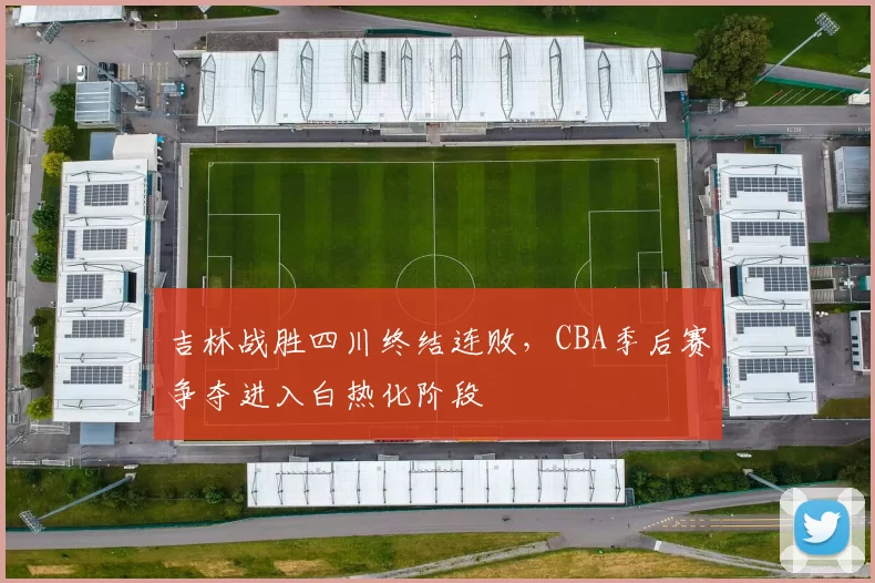 吉林战胜四川终结连败，CBA季后赛争夺进入白热化阶段