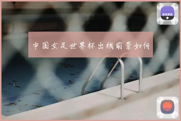 中国女足世界杯出线前景如何