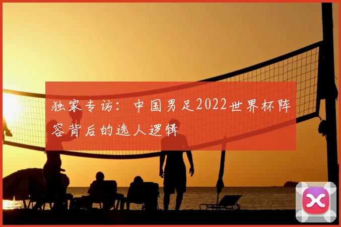 独家专访:中国男足2022世界杯阵容背后的选人逻辑
