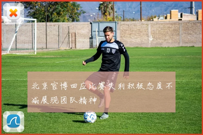 北京官博回应比赛失利积极态度不减展现团队精神