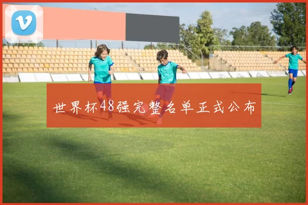 世界杯48强完整名单正式公布