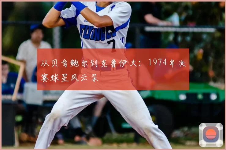 从贝肯鲍尔到克鲁伊夫:1974年决赛球星风云录