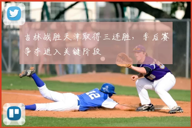 吉林战胜天津取得三连胜,季后赛争夺进入关键阶段