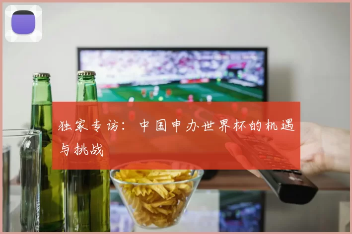 独家专访:中国申办世界杯的机遇与挑战