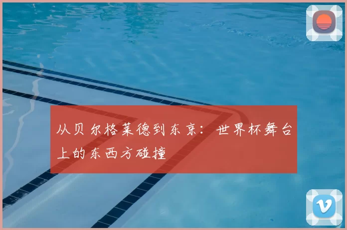 从贝尔格莱德到东京:世界杯舞台上的东西方碰撞
