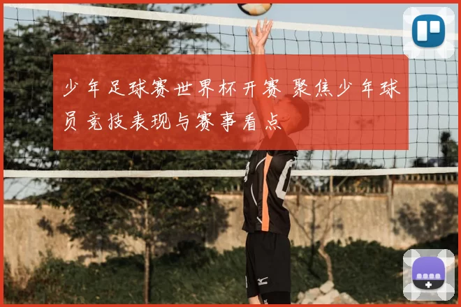 少年足球赛世界杯开赛 聚焦少年球员竞技表现与赛事看点