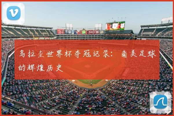 乌拉圭世界杯夺冠记录:南美足球的辉煌历史