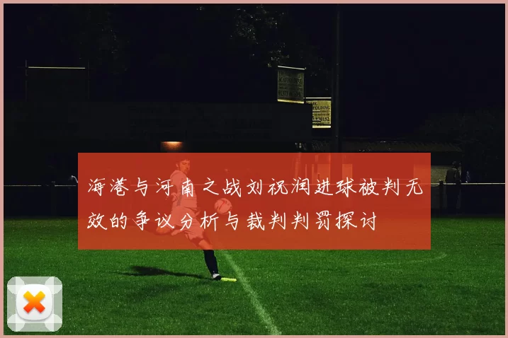 海港与河南之战刘祝润进球被判无效的争议分析与裁判判罚探讨