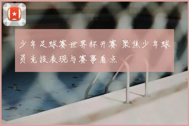 少年足球赛世界杯开赛 聚焦少年球员竞技表现与赛事看点