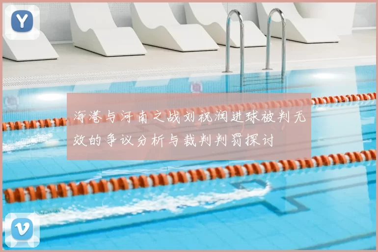 海港与河南之战刘祝润进球被判无效的争议分析与裁判判罚探讨