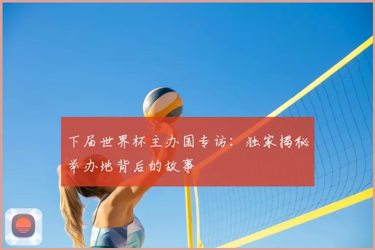 下届世界杯主办国专访:独家揭秘举办地背后的故事