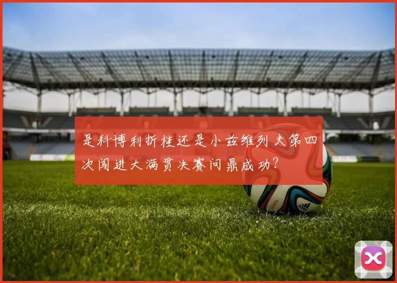 是科博利折桂还是小兹维列夫第四次闯进大满贯决赛问鼎成功?