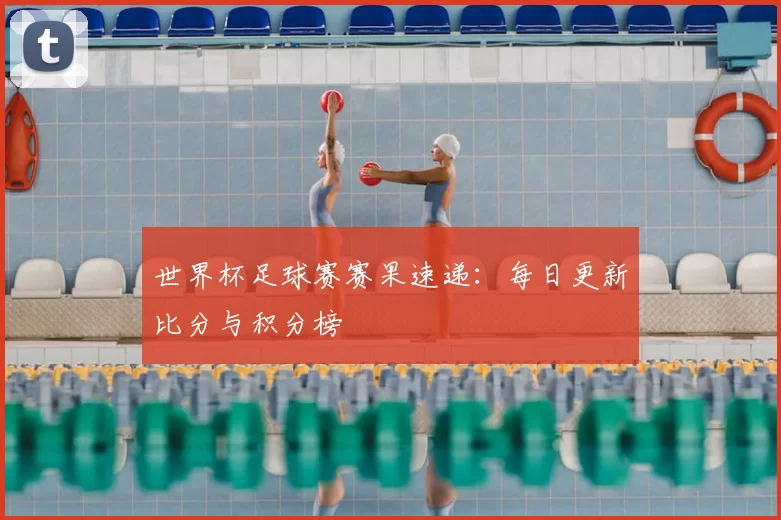 世界杯足球赛赛果速递：每日更新比分与积分榜