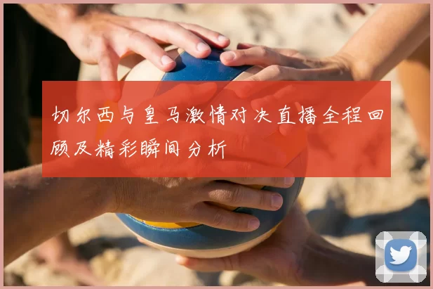 切尔西与皇马激情对决直播全程回顾及精彩瞬间分析